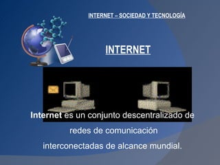 INTERNET – SOCIEDAD Y TECNOLOGÍA Internet  es un conjunto descentralizado de redes de comunicación interconectadas de alcance mundial.  INTERNET 