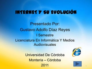 INTERNET Y SU EVOLUCIÓN

       Presentado Por:
  Gustavo Adolfo Díaz Reyes
             I Semestre
Licenciatura En Informática Y Medios
            Audiovisuales

      Universidad De Córdoba
        Montería – Córdoba
               2011                    1
 