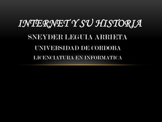 INTERNET Y SU HISTORIA
 SNEYDER LEGUIA ARRIETA
   UNIVERSIDAD DE CORDOBA
  LICENCIATURA EN INFORMATICA
 