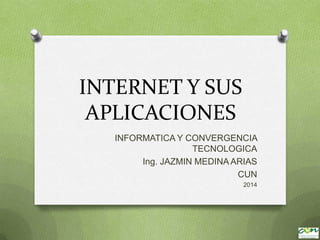 INTERNET Y SUS
APLICACIONES
INFORMATICA Y CONVERGENCIA
TECNOLOGICA
Ing. JAZMIN MEDINA ARIAS
CUN
2014
 