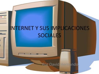 INTERNET Y SUS IMPLICACIONES 
SOCIALES 
Por David Hernando. 
 