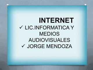 INTERNET
 LIC.INFORMATICA Y
        MEDIOS
    AUDIOVISUALES
  JORGE MENDOZA
 