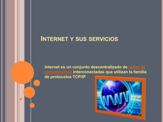 Internet y sus servicios Internet es un conjunto descentralizado de redes de comunicación interconectadas que utilizan la familia de protocolos TCP/IP  