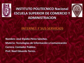 INSTITUTO POLITECNICO Nacional ESCUELA SUPERIOR DE COMERCIO Y ADMINISTRACIONINTERNET Y SUS SERVICIOSNombre: José Elpidio Pérez Sánchez.Materia: Tecnologías de Información y ComunicaciónCarrera: Contador Publico.Prof. Noel Eduardo Torres.