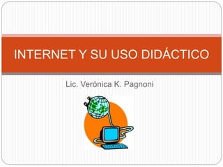 Lic. Verónica K. Pagnoni
INTERNET Y SU USO DIDÁCTICO
 