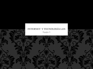 INTERNET Y TECNOLOGÍA LAN
          Equipo 5
 