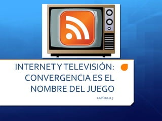 INTERNET Y TELEVISIÓN: CONVERGENCIA ES EL NOMBRE DEL JUEGO CAPÍTULO 5 