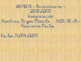 UEMEM « Bicentenario « 2010/2011 Computación Nombres: Bryan Obando      AEB: 10 «B»                    Geovanna Pacha Fecha: 11/04/2011	 