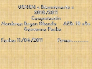 UEMEM « Bicentenario « 2010/2011 Computación Nombres: Bryan Obando      AEB: 10 «B»                    Geovanna Pacha Fecha: 11/04/2011	         Firma:……… 