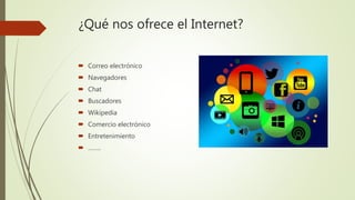 ¿Qué nos ofrece el Internet?
 Correo electrónico
 Navegadores
 Chat
 Buscadores
 Wikipedia
 Comercio electrónico
 Entretenimiento
 ……..
 