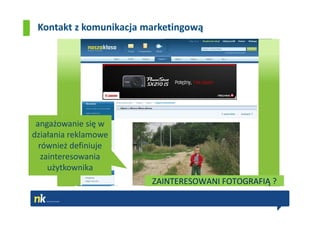 Kontakt z komunikacja marketingową




 angażowanie się w
działania reklamowe
  również definiuje
   zainteresowania
     użytkownika
                        ZAINTERESOWANI FOTOGRAFIĄ ?
 