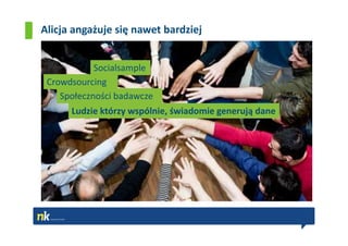 Alicja angażuje się nawet bardziej


            Socialsample
 Crowdsourcing
    Społeczności badawcze
      Ludzie którzy wspólnie, świadomie generują dane
 