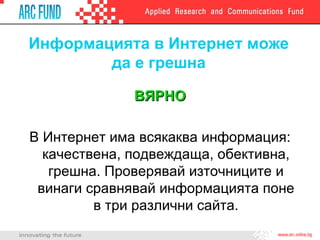 Информацията в Интернет може да е грешна ВЯРНО В Интернет има всякаква информация: качествена, подвеждаща, обективна, грешна. Проверявай източниците и винаги сравнявай информацията поне в три различни сайта. 
