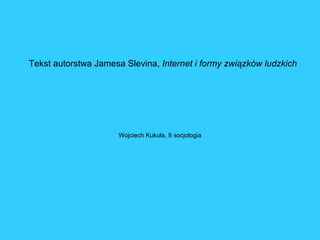 Tekst autorstwa Jamesa Slevina, Internet i formy związków ludzkich




                      Wojciech Kukuła, II socjologia