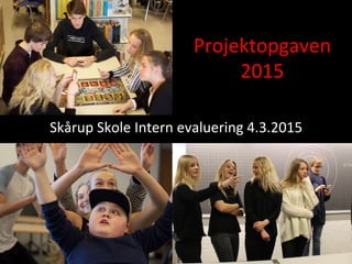 Projektopgaven	
  
2015	
  
Skårup	
  Skole	
  Intern	
  evaluering	
  4.3.2015	
  
 