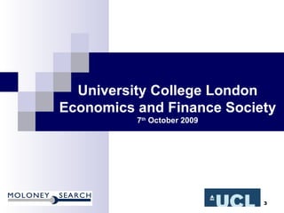 University College London Economics and Finance Society 7 th  October 2009 