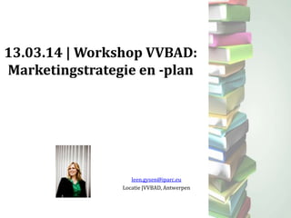 13.03.14 | Workshop VVBAD:
Marketingstrategie en -plan
leen.gysen@iparc.eu
Locatie |VVBAD, Antwerpen
 