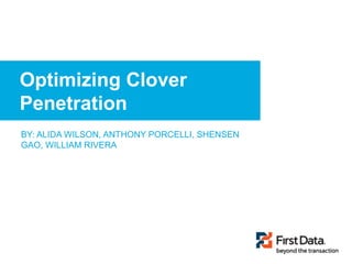 © 2015 First Data Corporation. All Rights Reserved.
Optimizing Clover
Penetration
BY: ALIDA WILSON, ANTHONY PORCELLI, SHENSEN
GAO, WILLIAM RIVERA
 