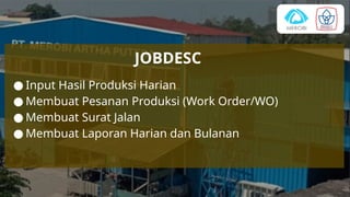 JOBDESC
● Input Hasil Produksi Harian
● Membuat Pesanan Produksi (Work Order/WO)
● Membuat Surat Jalan
● Membuat Laporan Harian dan Bulanan
 