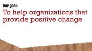 Our goal:
To help organizations that
provide positive change
 
