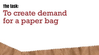 The task:
To create demand
for a paper bag
 