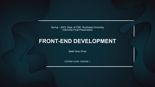 FRONT-END DEVELOPMENT
Saleh Ibne Omar
Spring – 2023, Dept. of CSE, Southeast University
Internship Final Presentation
COURSE CODE: CSE4056 .1
 