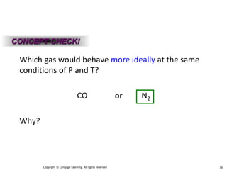 Copyright © Cengage Learning. All rights reserved 36
Which gas would behave more ideally at the same
conditions of P and T?
CO or N2
Why?
CONCEPT CHECK!
 