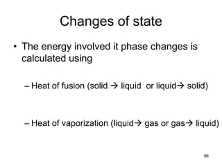 96
Changes of state
• The energy involved it phase changes is
calculated using
– Heat of fusion (solid  liquid or liquid solid)
– Heat of vaporization (liquid gas or gas liquid)
 
