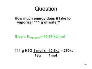 98
Question
How much energy does it take to
vaporizer 111 g of water?
Given: Hvap water= 40.67 kJ/mol
111 g H2O 1 mol x 40.6kJ = 250kJ
18g 1mol
 