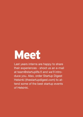 Meet
Last years interns are happy to share
their experiences - shoot us an e-mail
at team@startuplife.fi and we’ll intro-
duce you. Also, order Startup Digest
Helsinki (thestartupdigest.com) to at-
tend some of the best startup events
of Helsinki.
 