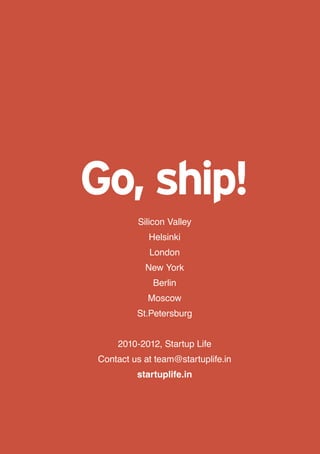 Go, ship!
         Silicon Valley
            Helsinki
            London
           New York
             Berlin
            Moscow
         St.Petersburg


    2010-2012, Startup Life
Contact us at team@startuplife.in
         startuplife.in
 