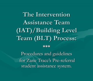 The InterventionThe Intervention
Assistance TeamAssistance Team
(IAT)/Building Level(IAT)/Building Level
Team (BLT) Process:Team (BLT) Process:
******
Procedures and guidelinesProcedures and guidelines
for Zane Trace’s Pre-referralfor Zane Trace’s Pre-referral
student assistance system.student assistance system.
 