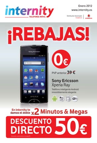 Enero 2012
                                             www.internity.es




¡REBAJAS!
     0€                                    39 €
                                    Sony Ericsson




 En internity te




                                     50€
damos el doble


DESCUENTO
DIRECTO
Consulta condiciones en la pag 55
 