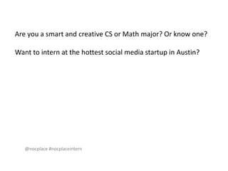 Are you a smart and creative CS or Math major? Or know one? Want to intern at the hottest social media startup in Austin? 