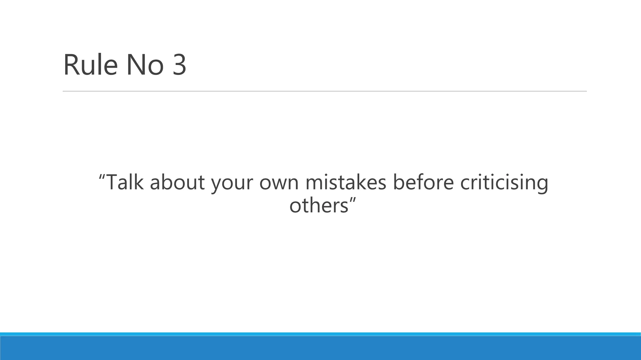 Rule No 3
“Talk about your own mistakes before criticising
others”
 