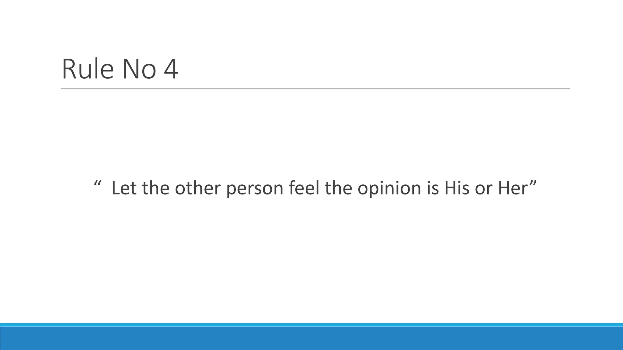 Rule No 4
“ Let the other person feel the opinion is His or Her”
 