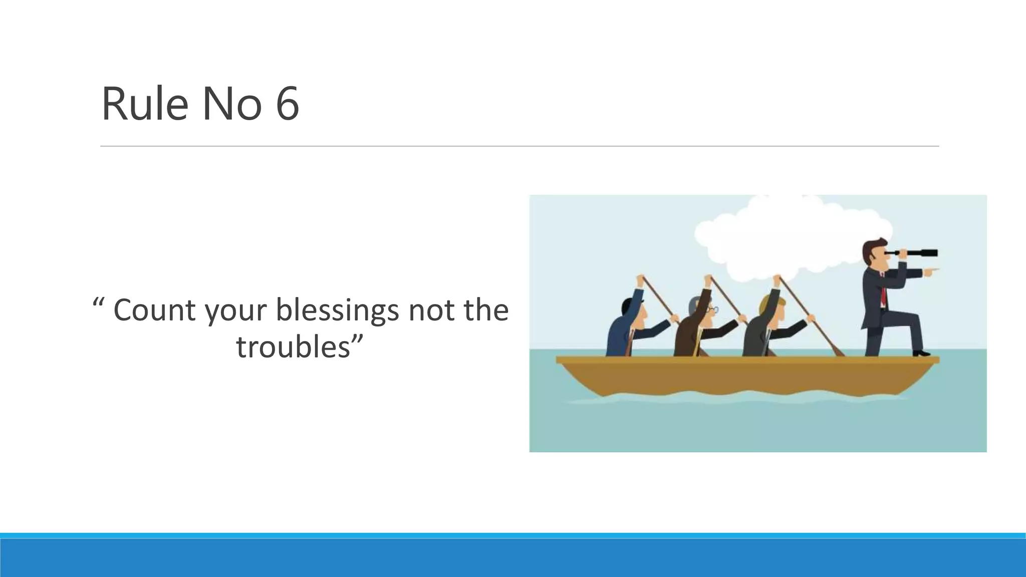 Rule No 6
“ Count your blessings not the
troubles”
 