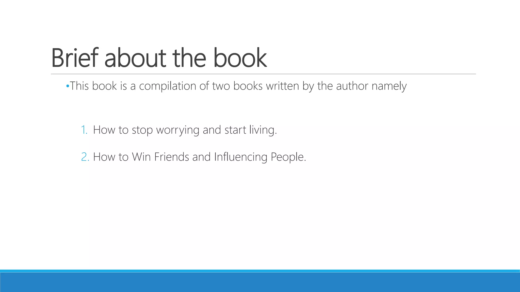 Brief about the book
•This book is a compilation of two books written by the author namely
1. How to stop worrying and start living.
2. How to Win Friends and Influencing People.
 