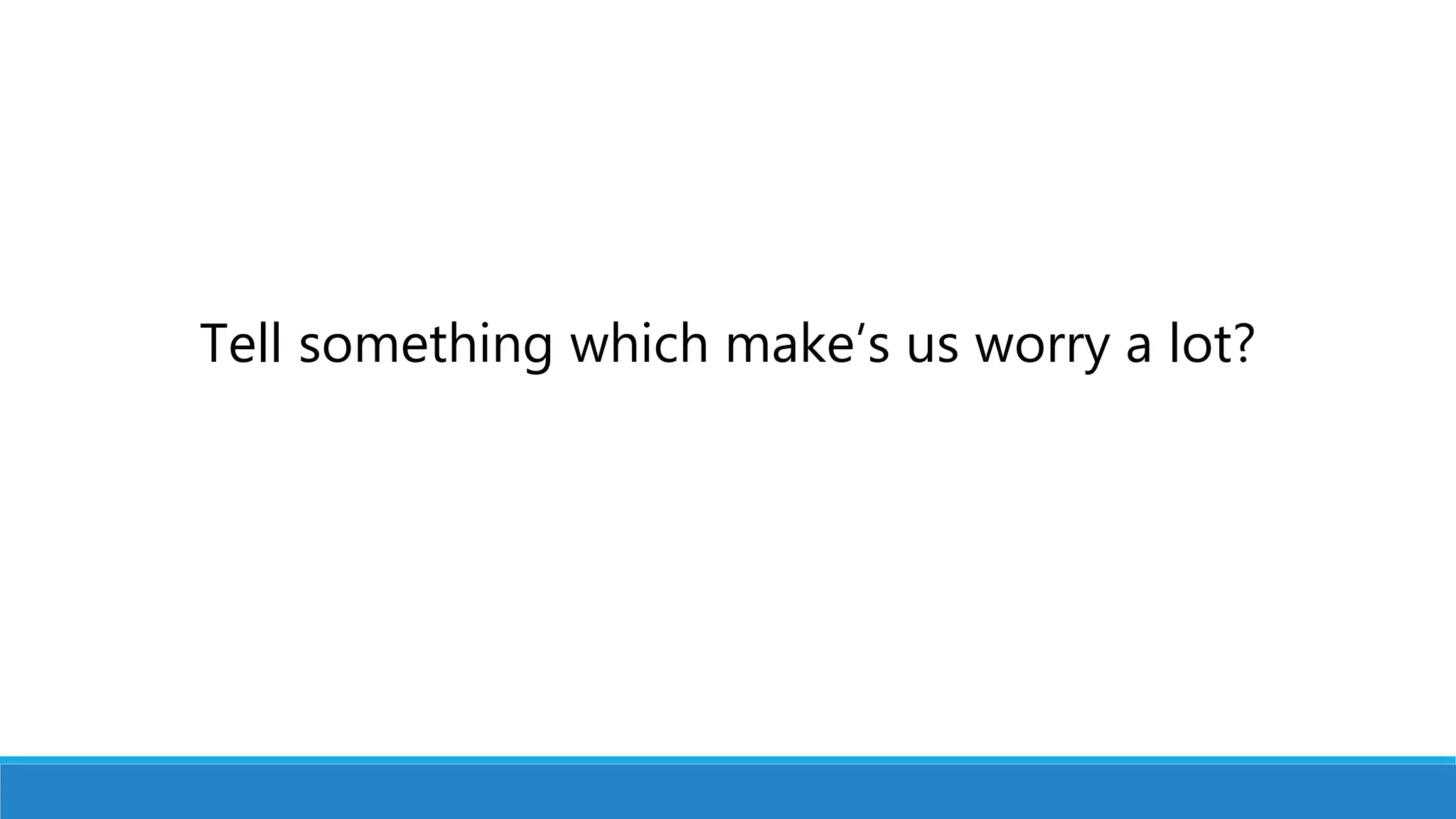 Tell something which make’s us worry a lot?
 