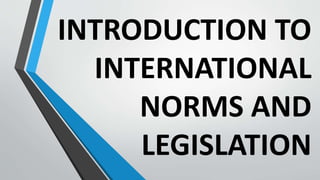 INTRODUCTION TO
INTERNATIONAL
NORMS AND
LEGISLATION
 