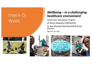 Intern O-
Week
Wellbeing – in a challenging
healthcare environment
ISLHD Intern Orientation Program
Dr Bishan Rajapakse (FACEM/Phd)
Dr Skye Macleod (EM Fellow/UOW Senior
lecturer)
Wed 25th Jan 2023
 