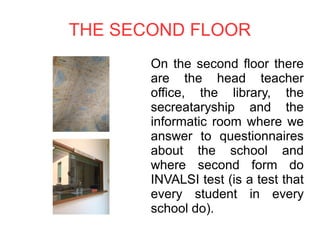 THE SECOND FLOOR
On the second floor there
are the head teacher
office, the library, the
secreataryship and the
informatic room where we
answer to questionnaires
about the school and
where second form do
INVALSI test (is a test that
every student in every
school do).
 