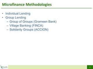 Microfinance Methodologies Individual Lending Group Lending Group of Groups (Grameen Bank)  Village Banking (FINCA)  Solidarity Groups (ACCION) 
