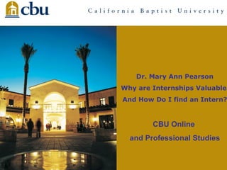 Dr. Mary Ann Pearson
Why are Internships Valuable

And How Do I find an Intern?

CBU Online
and Professional Studies

 