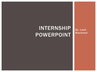 By: Leah
Blackwell
INTERNSHIP
POWERPOINT
 