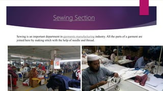 Sewing Section
Sewing is an important department in garments manufacturing industry. All the parts of a garment are
joined here by making stitch with the help of needle and thread.
 