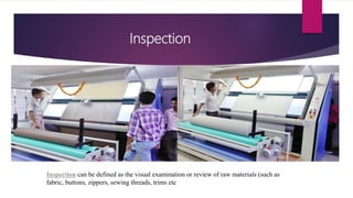Inspection
Inspection can be defined as the visual examination or review of raw materials (such as
fabric, buttons, zippers, sewing threads, trims etc
 