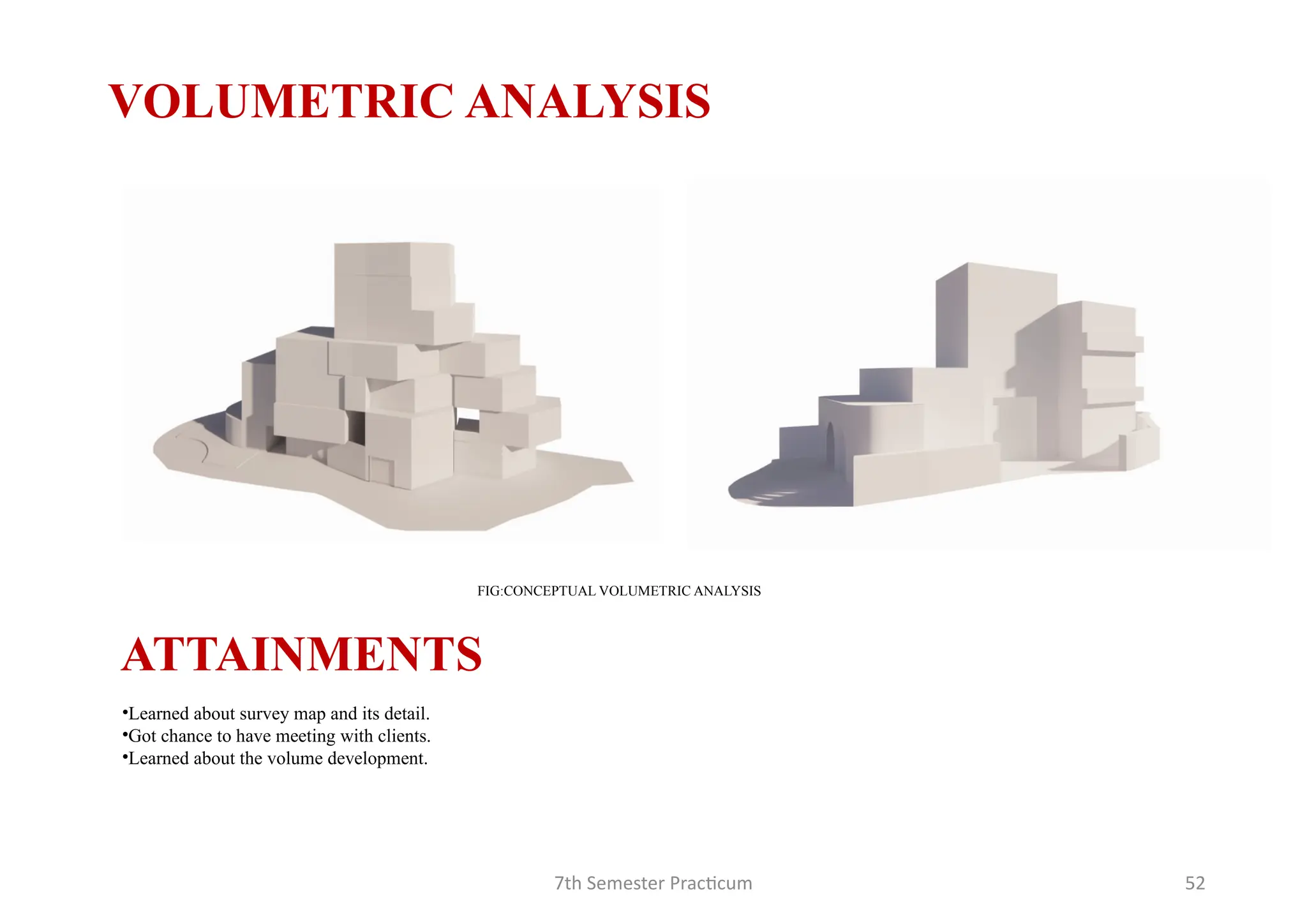 7th Semester Practicum 52
FIG:CONCEPTUAL VOLUMETRIC ANALYSIS
VOLUMETRIC ANALYSIS
ATTAINMENTS
•Learned about survey map and its detail.
•Got chance to have meeting with clients.
•Learned about the volume development.
 