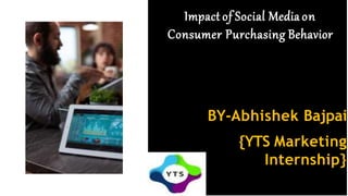 BY-Abhishek Bajpai
{YTS Marketing
Internship}
Impact of Social Media on
Consumer Purchasing Behavior
 