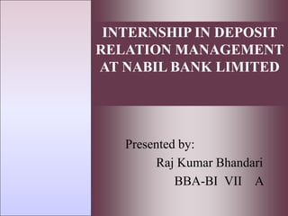 1- 1
McGraw Hill/Irwin Copyright © 2009 by The McGraw-Hill Companies, Inc. All rights reserved
INTERNSHIP IN DEPOSIT
RELATION MANAGEMENT
AT NABIL BANK LIMITED
Presented by:
Raj Kumar Bhandari
BBA-BI VII A
 